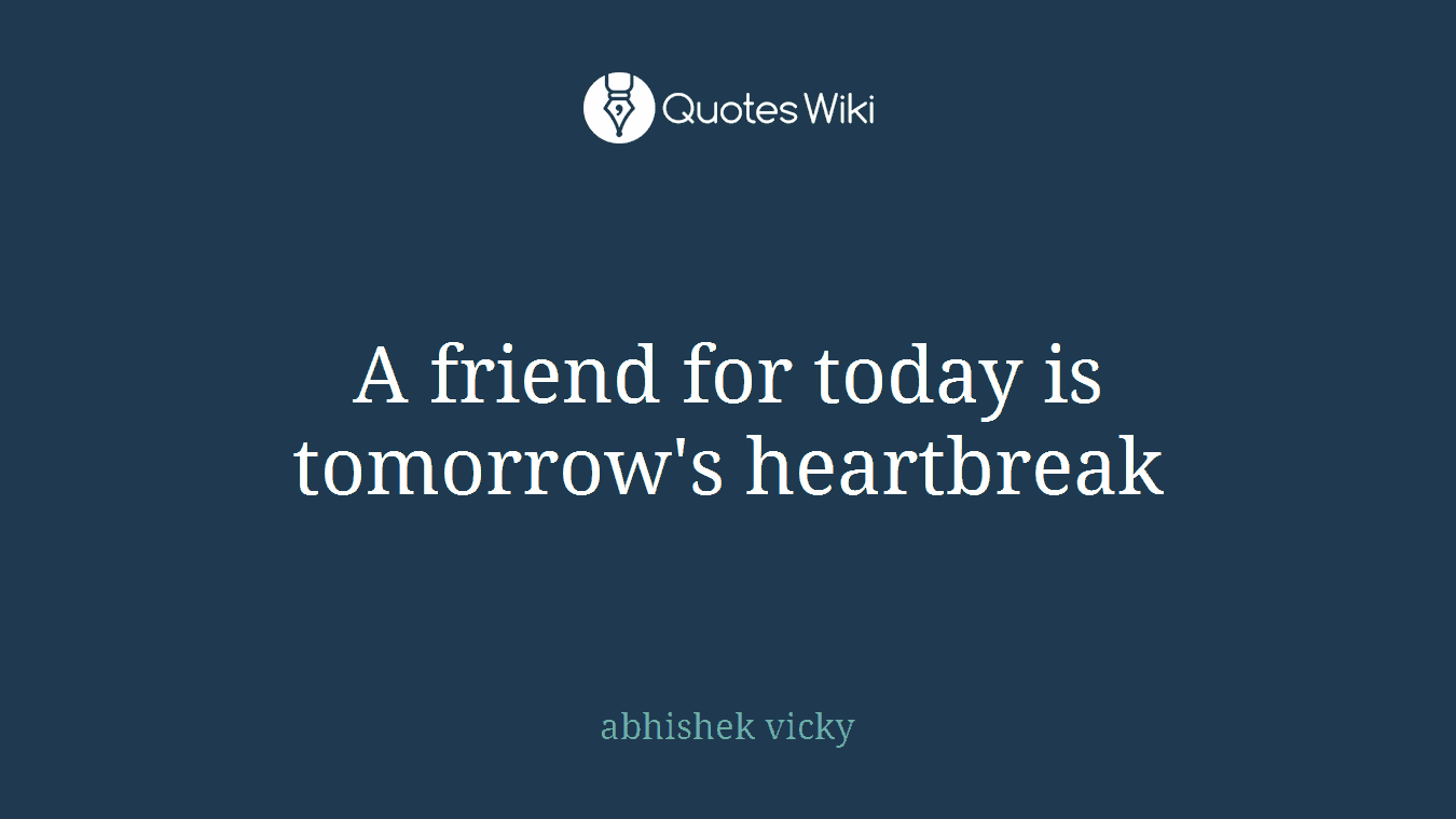 A friend for today is tomorrow's heartbreak