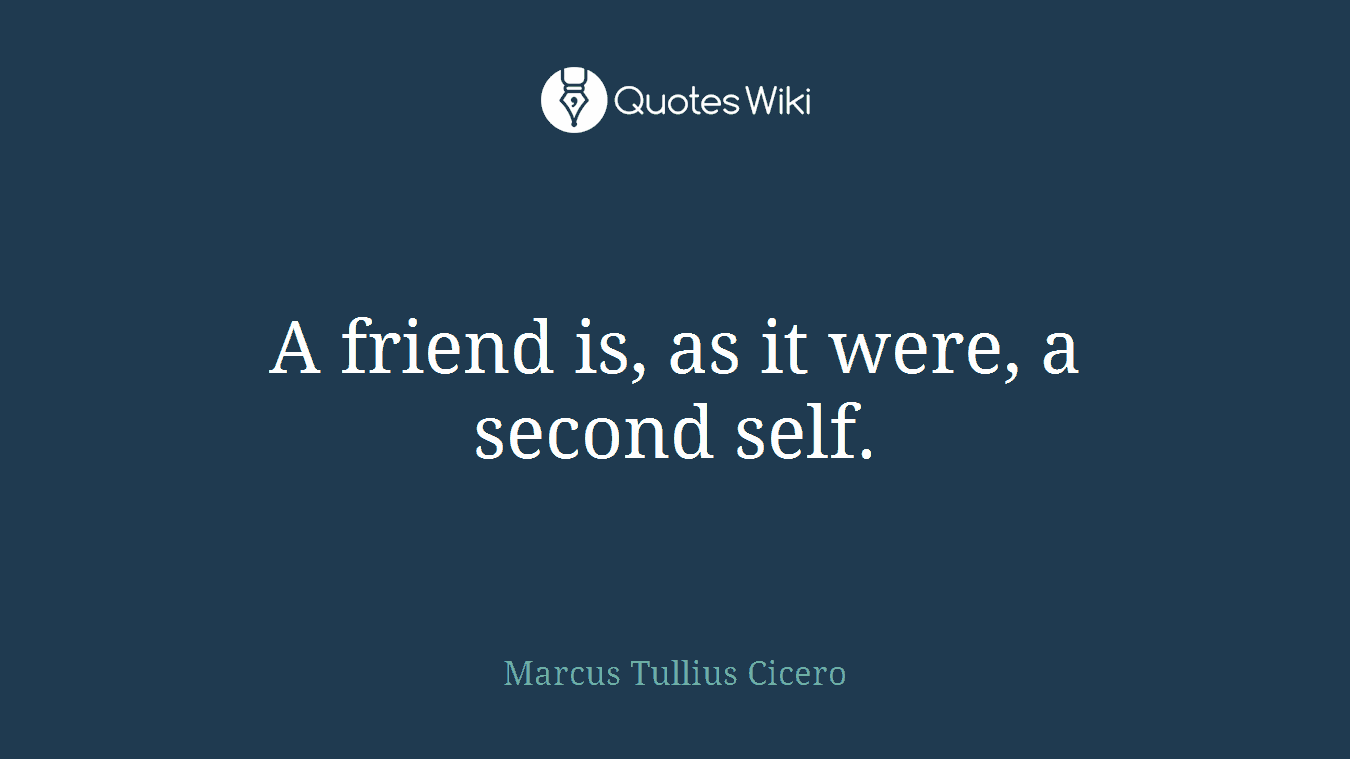 A friend is, as it were, a second self.