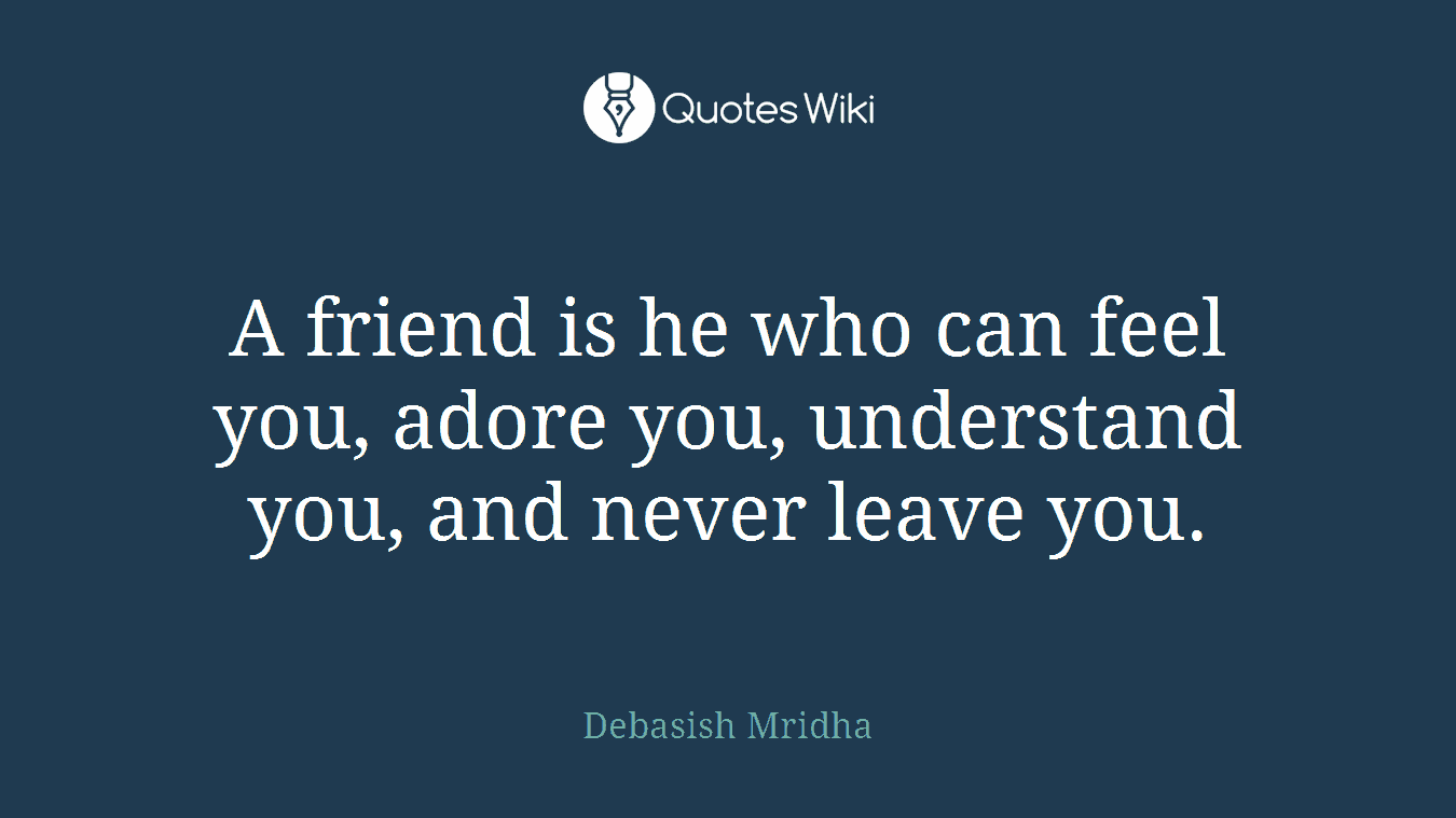 A friend is he who can feel you, adore you, understand you, and never leave you.