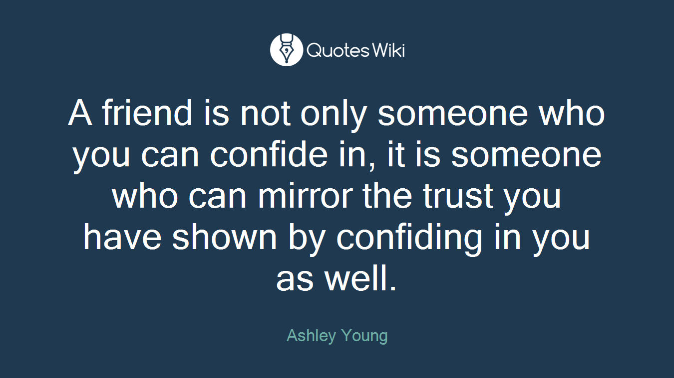 A friend is not only someone who you can confide in, it is someone who can mirror the trust you have shown by confiding in you as well.