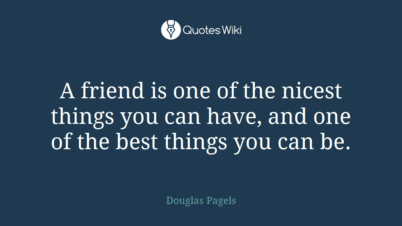 A friend is one of the nicest things you can have, and one of the best things you can be.