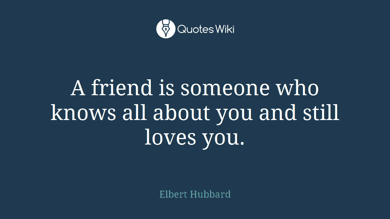A friend is someone who knows all about you and still loves you.