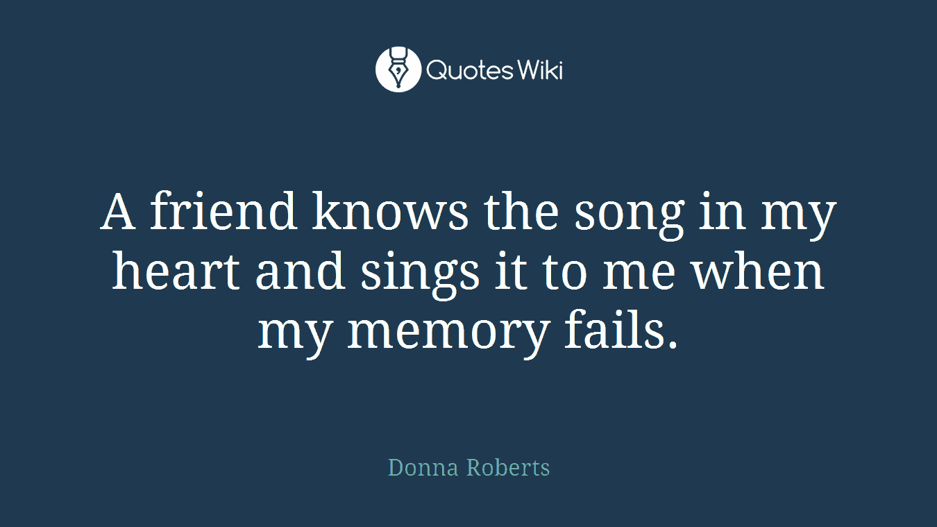 A friend knows the song in my heart and sings it to me when my memory fails.