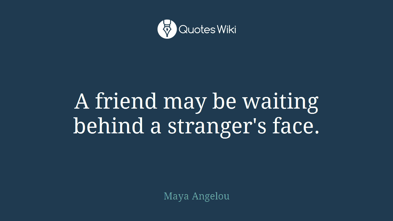 A friend may be waiting behind a stranger's face.