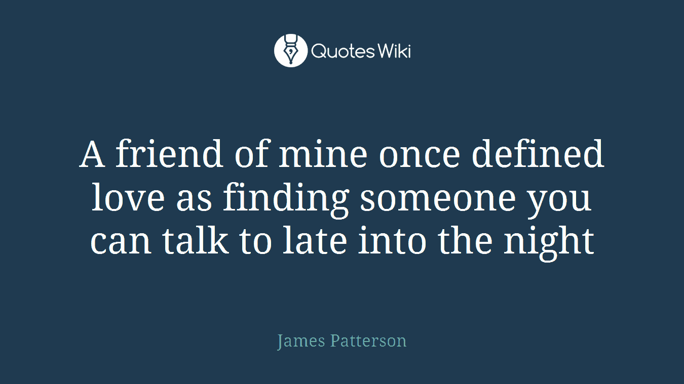 A friend of mine once defined love as finding someone you can talk to late into the night
