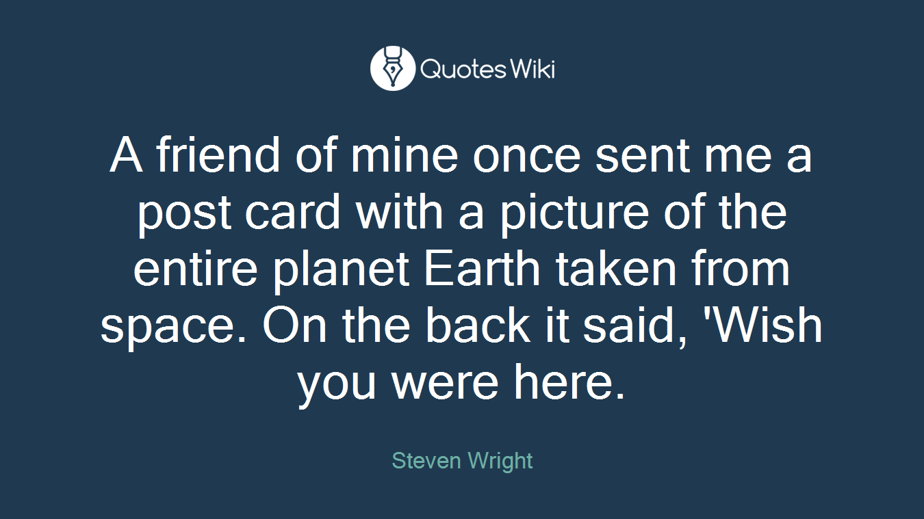A friend of mine once sent me a post card with a picture of the entire planet Earth taken from space. On the back it said, 'Wish you were here.