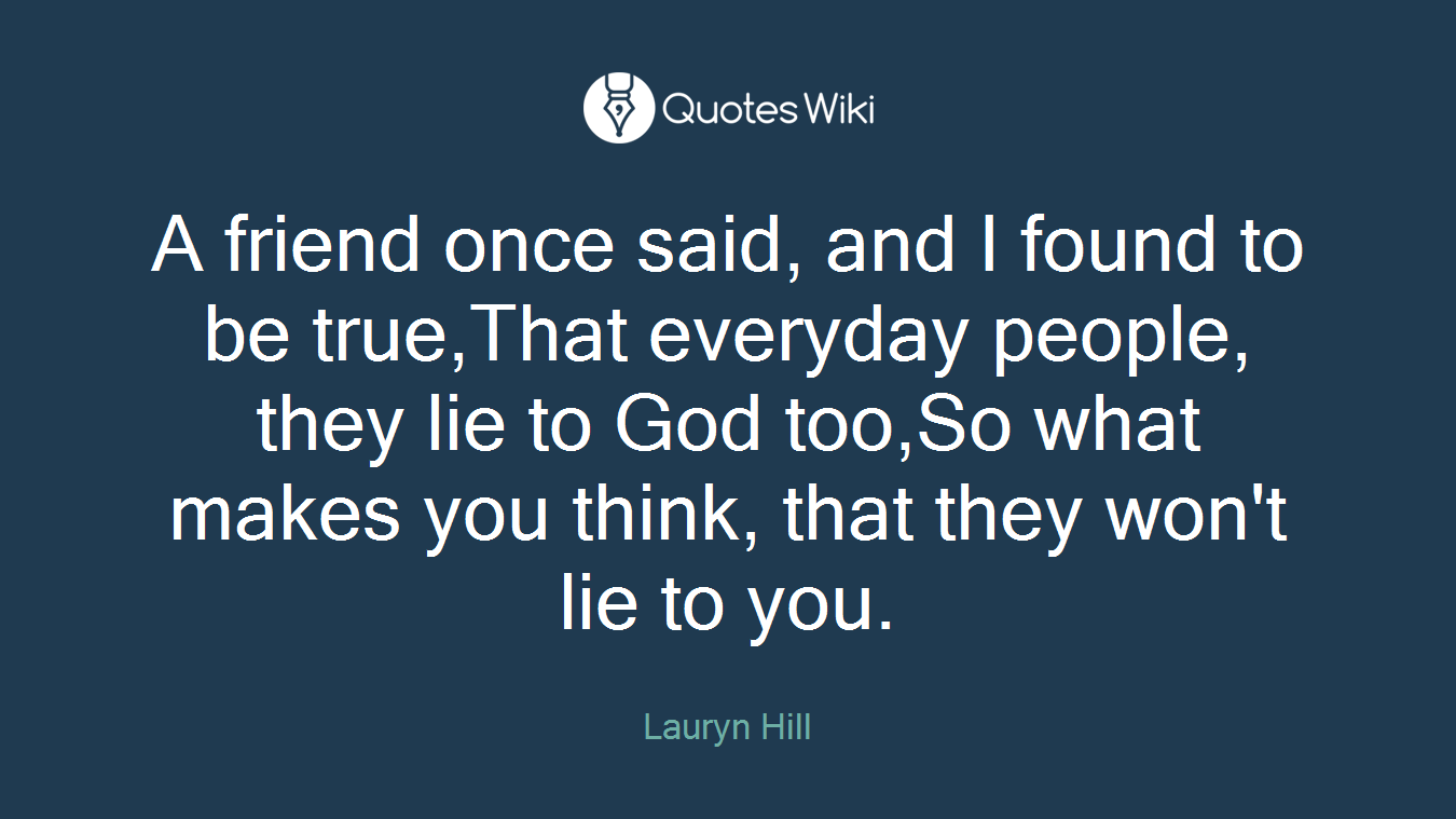 A friend once said, and I found to be true,That everyday people, they lie to God too,So what makes you think, that they won't lie to you.