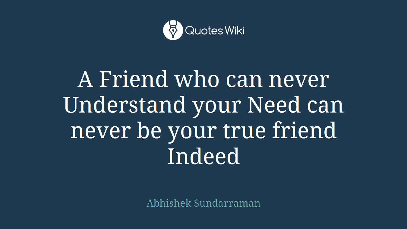 A Friend who can never Understand your Need can never be your true friend Indeed