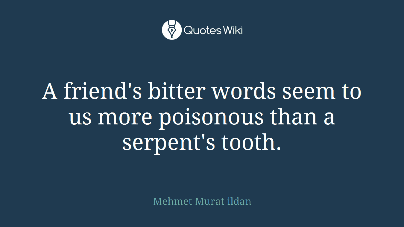 A friend's bitter words seem to us more poisonous than a serpent's tooth.