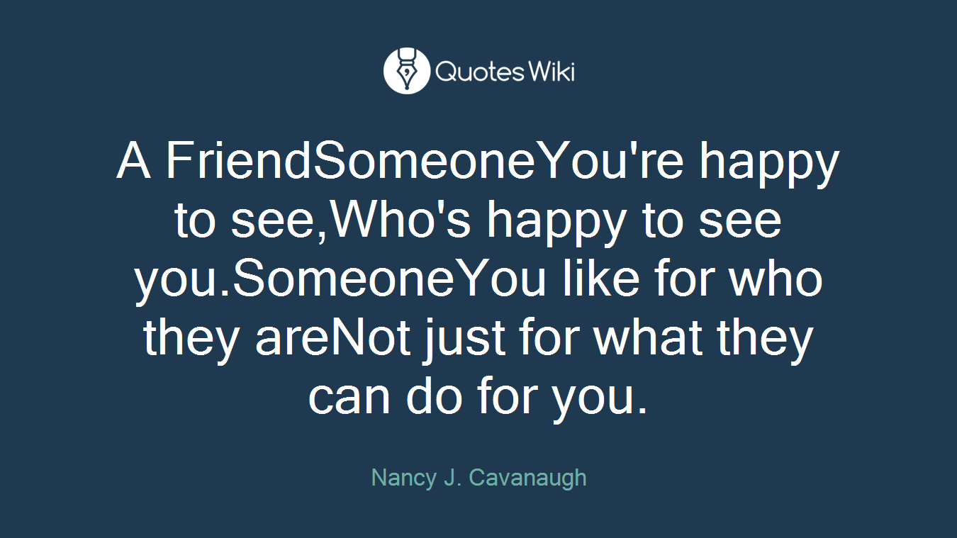 A FriendSomeoneYou're happy to see,Who's happy to see you.SomeoneYou like for who they areNot just for what they can do for you.