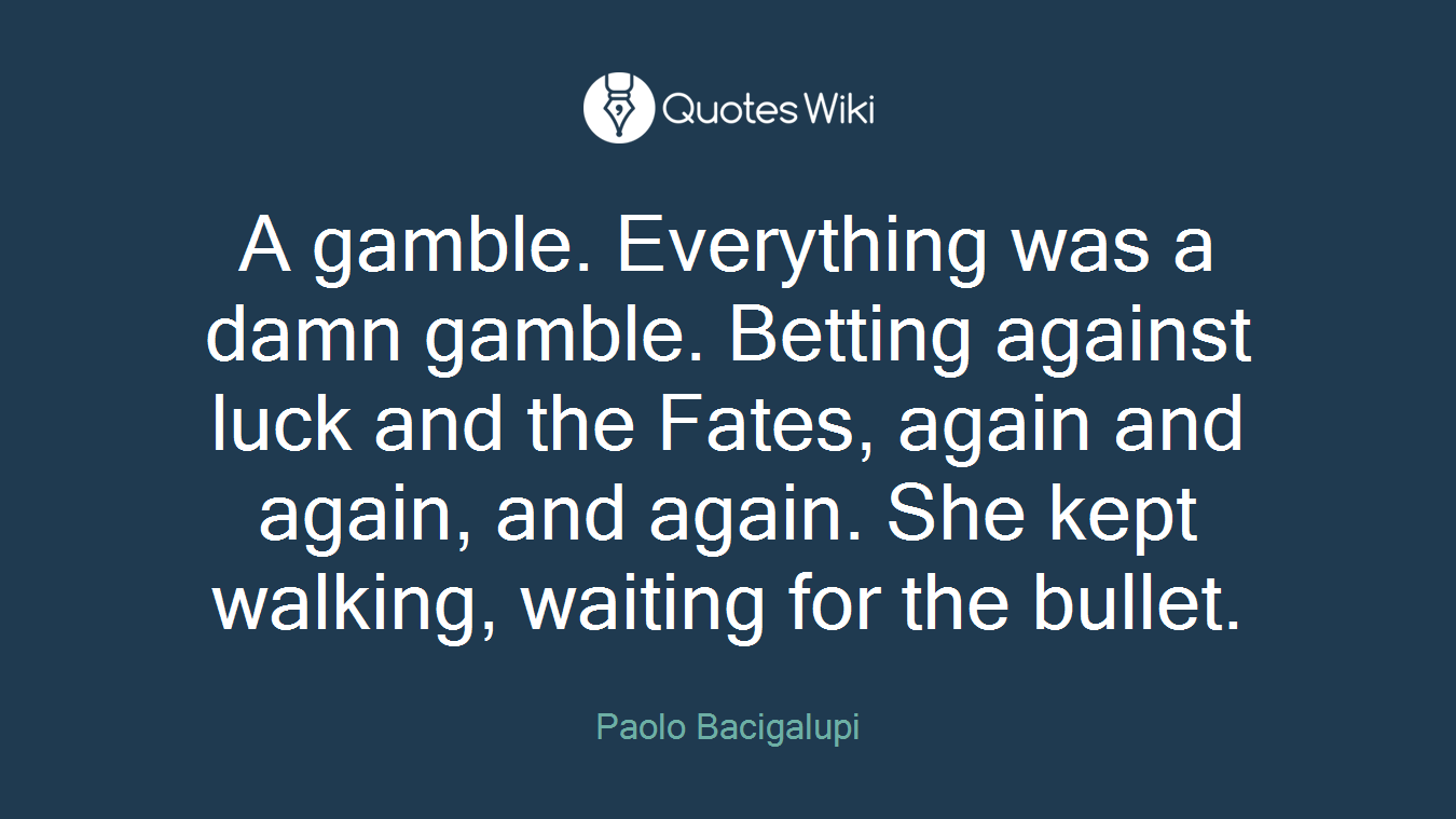 A gamble. Everything was a damn gamble. Betting against luck and the Fates, again and again, and again. She kept walking, waiting for the bullet.