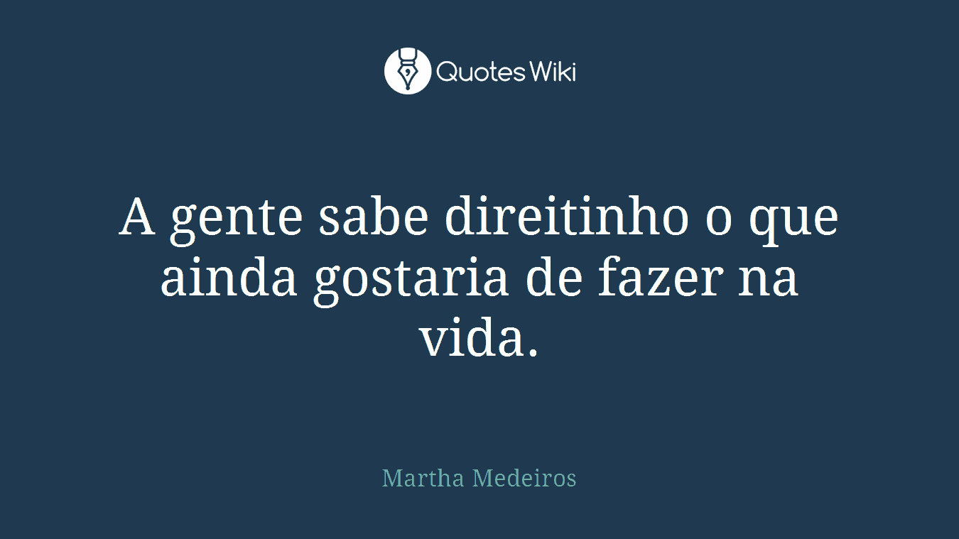 A gente sabe direitinho o que ainda gostaria de fazer na vida.