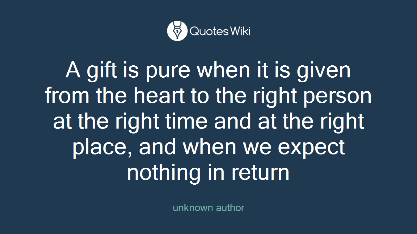 A gift is pure when it is given from the heart to the right person at the right time and at the right place, and when we expect nothing in return