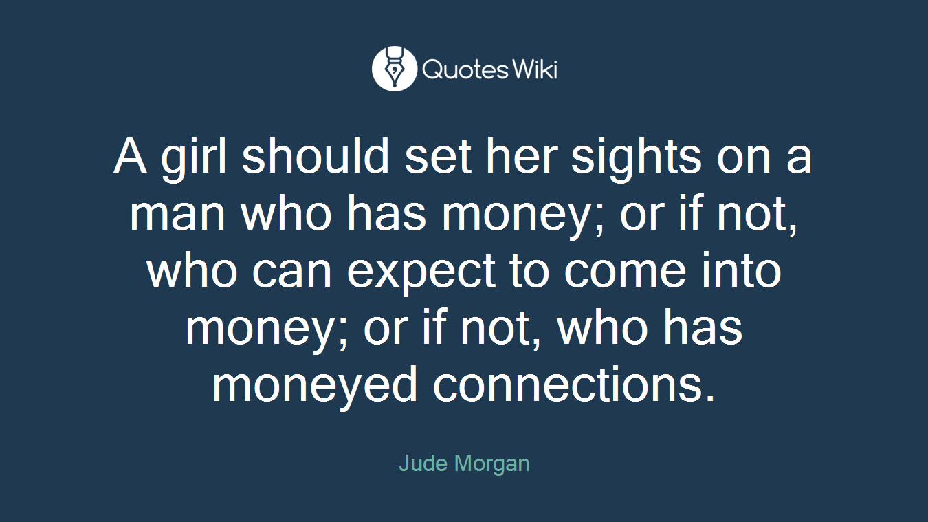A girl should set her sights on a man who has money; or if not, who can expect to come into money; or if not, who has moneyed connections.