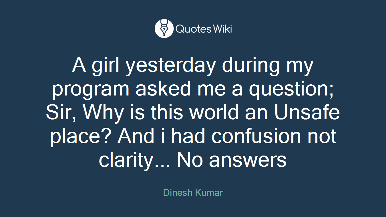 A girl yesterday during my program asked me a question; Sir, Why is this world an Unsafe place? And i had confusion not clarity... No answers