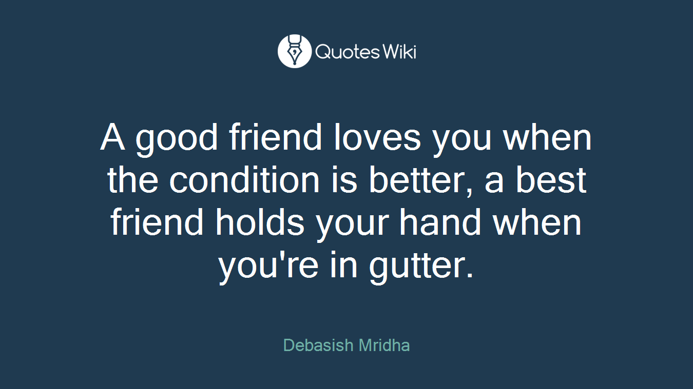 A good friend loves you when the condition is better, a best friend holds your hand when you're in gutter.