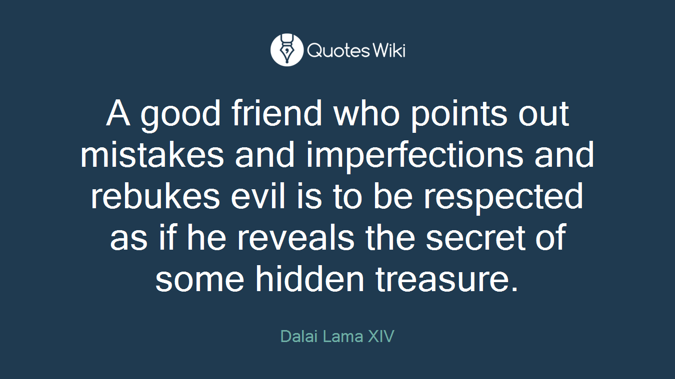 A good friend who points out mistakes and imperfections and rebukes evil is to be respected as if he reveals the secret of some hidden treasure.