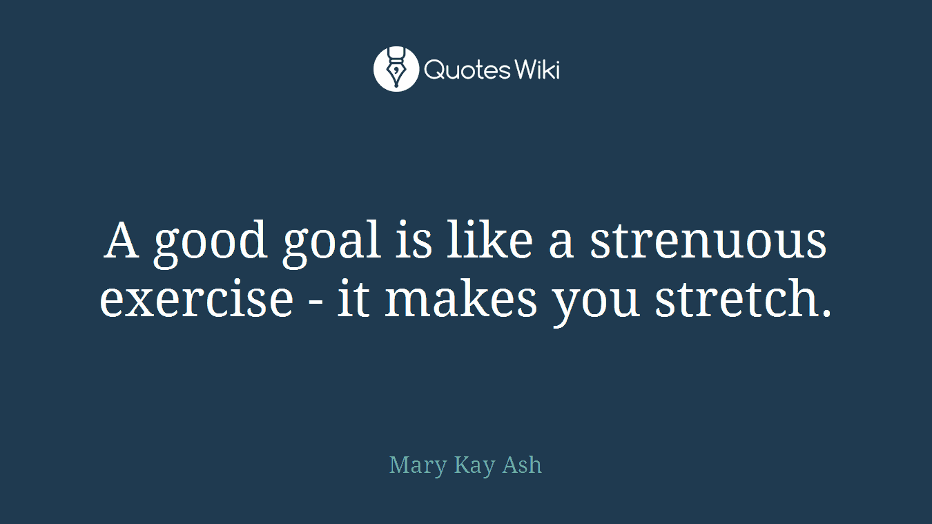 A good goal is like a strenuous exercise - it makes you stretch.
