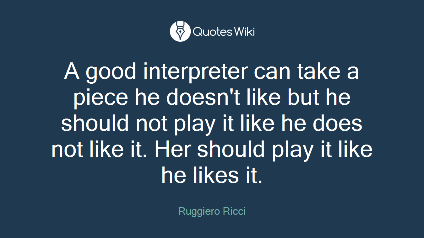 A good interpreter can take a piece he doesn't like but he should not play it like he does not like it. Her should play it like he likes it.