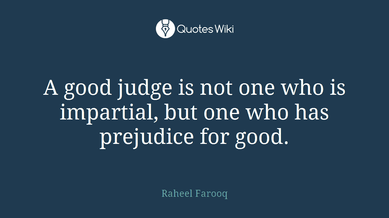 A good judge is not one who is impartial, but one who has prejudice for good.