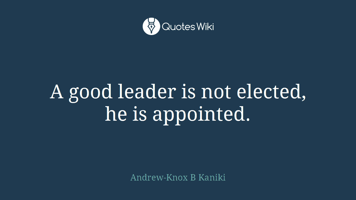 A good leader is not elected, he is appointed.