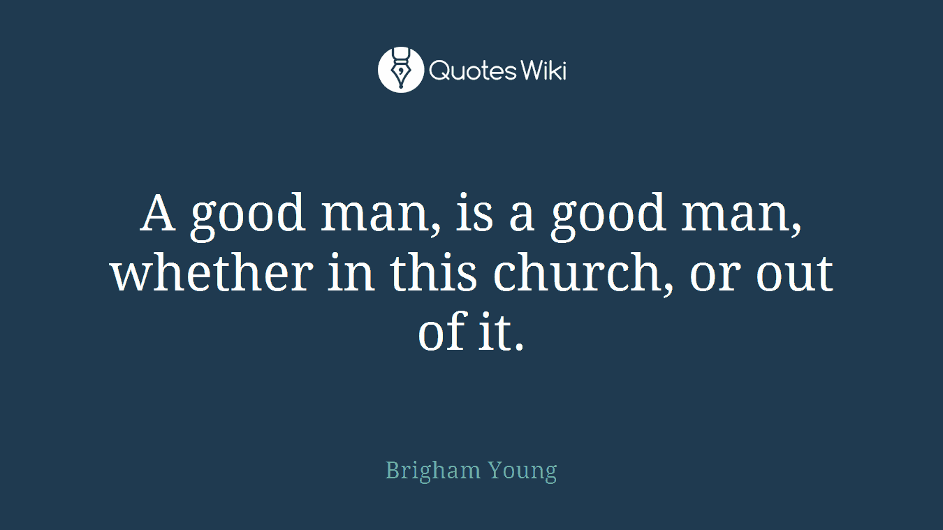 A good man, is a good man, whether in this church, or out of it.