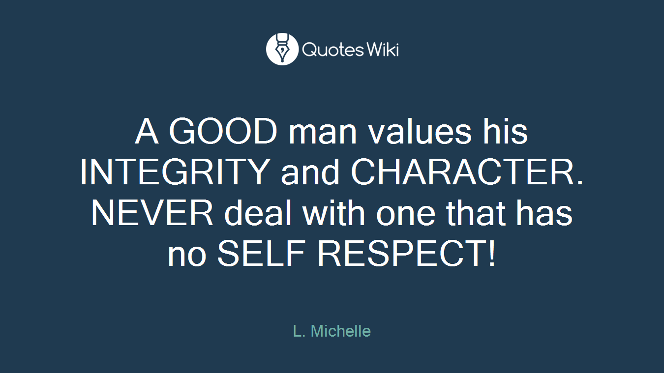 A GOOD man values his INTEGRITY and CHARACTER. NEVER deal with one that has no SELF RESPECT!