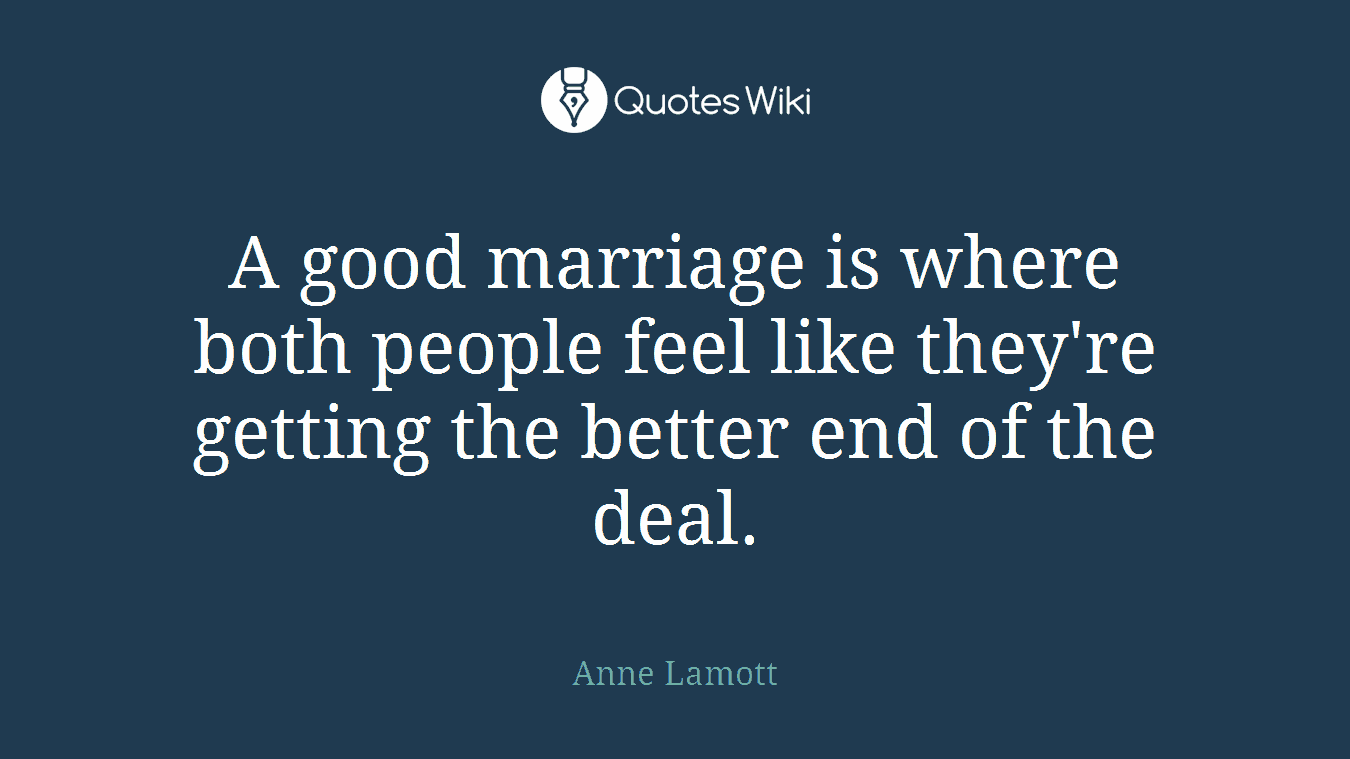 A good marriage is where both people feel like they're getting the better end of the deal.