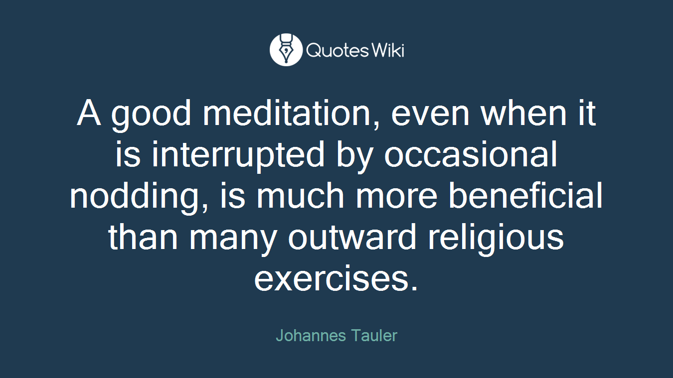 A good meditation, even when it is interrupted by occasional nodding, is much more beneficial than many outward religious exercises.