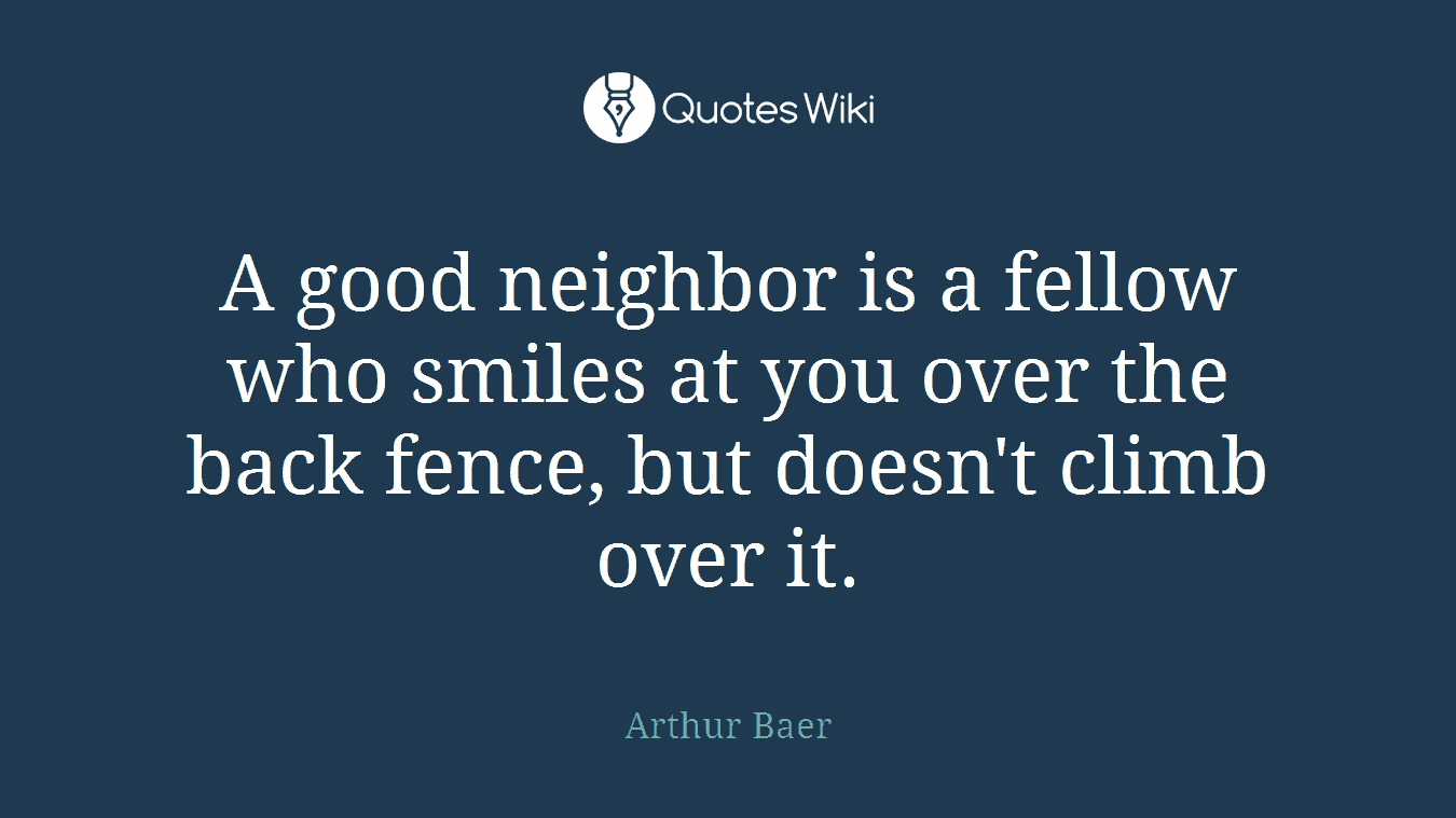 A good neighbor is a fellow who smiles at you over the back fence, but doesn't climb over it.
