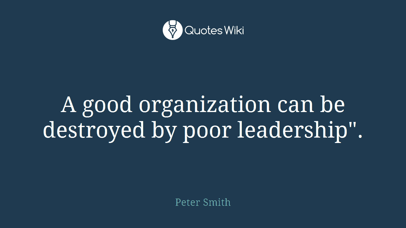 A good organization can be destroyed by poor leadership".