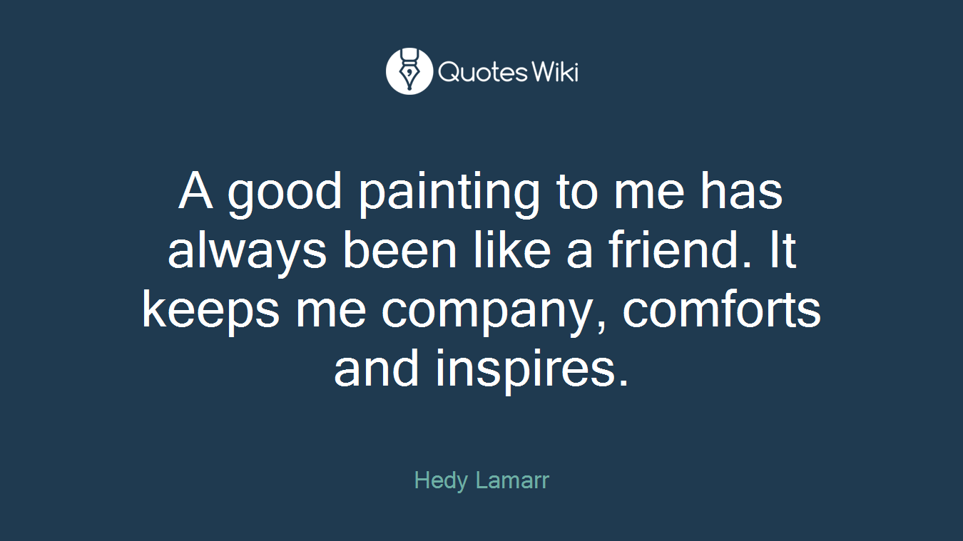 A good painting to me has always been like a friend. It keeps me company, comforts and inspires.