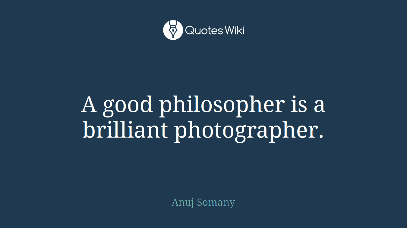 A good philosopher is a brilliant photographer.