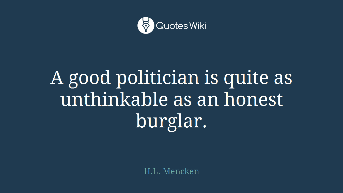 A good politician is quite as unthinkable as an honest burglar.