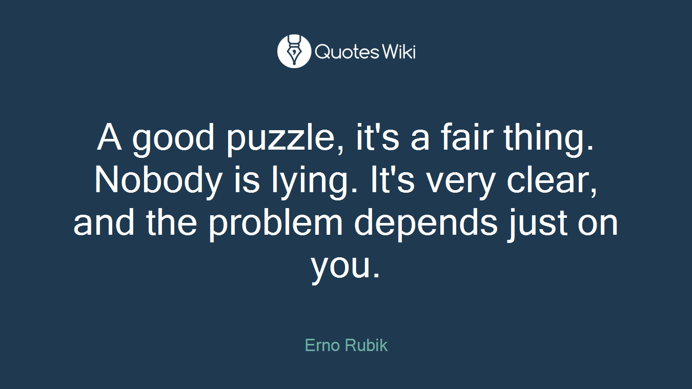 A good puzzle, it's a fair thing. Nobody is lying. It's very clear, and the problem depends just on you.