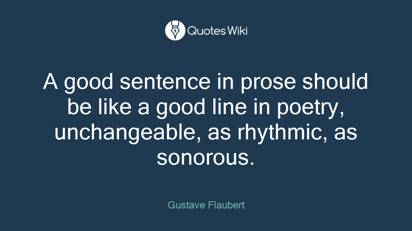 A good sentence in prose should be like a good line in poetry, unchangeable, as rhythmic, as sonorous.