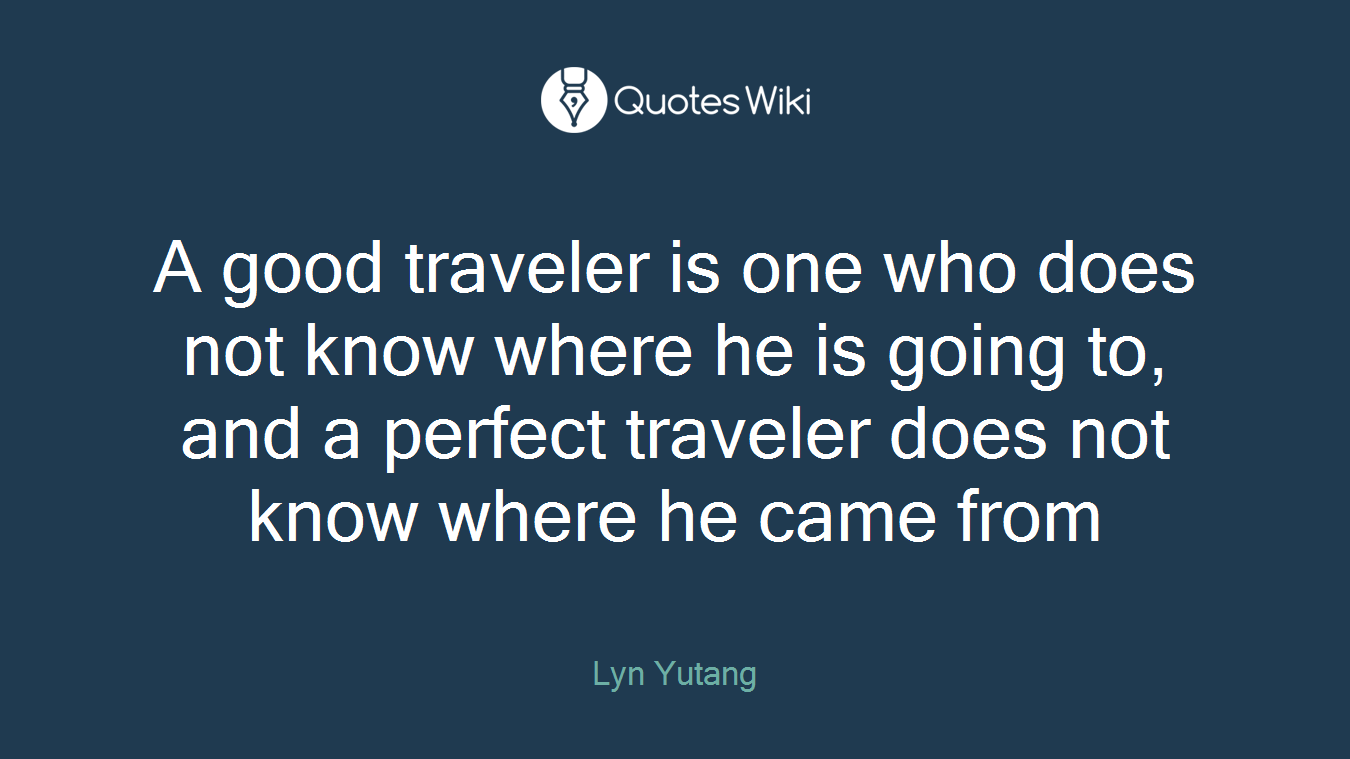 A good traveler is one who does not know where he is going to, and a perfect traveler does not know where he came from