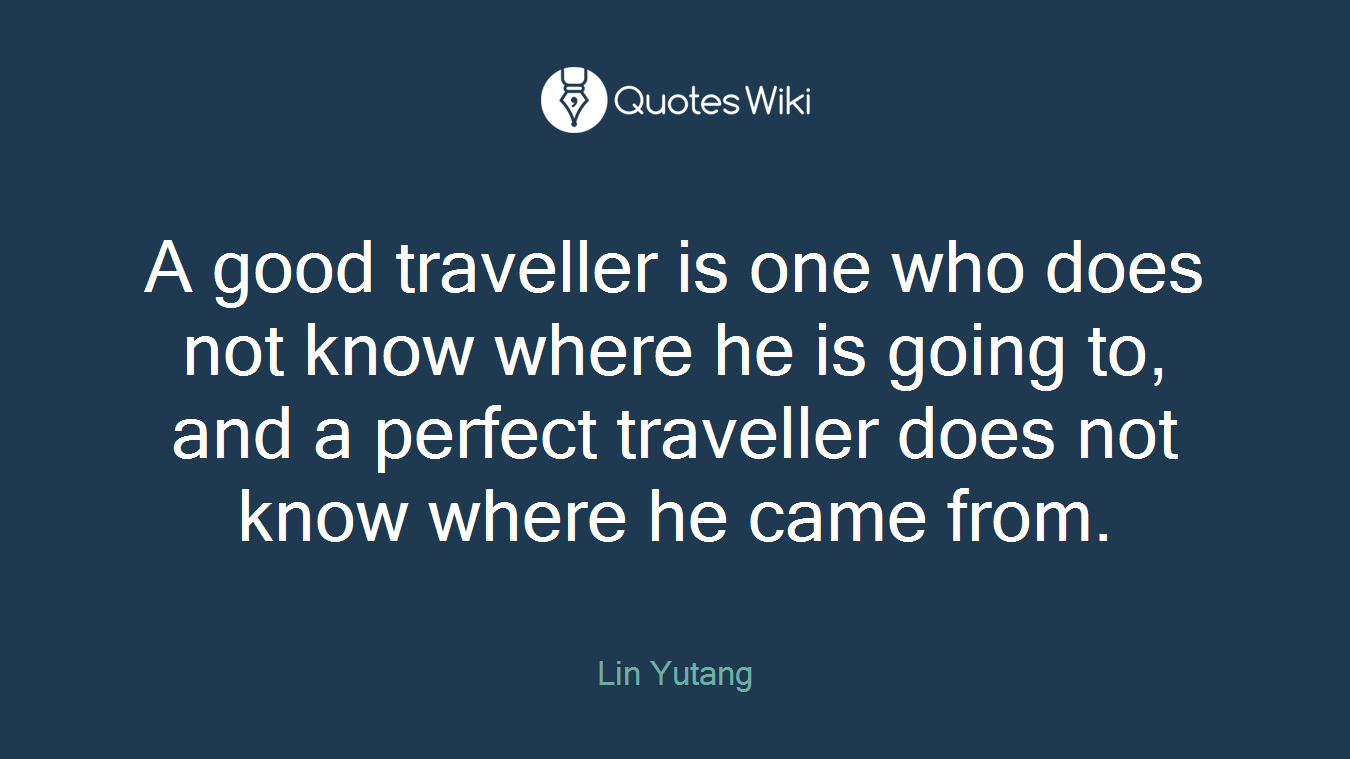 A good traveller is one who does not know where he is going to, and a perfect traveller does not know where he came from.