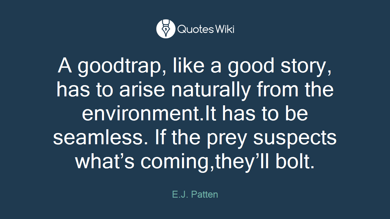 A goodtrap, like a good story, has to arise naturally from the environment.It has to be seamless. If the prey suspects what’s coming,they’ll bolt.