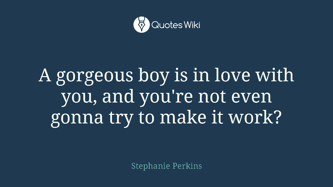 A gorgeous boy is in love with you, and you're not even gonna try to make it work?