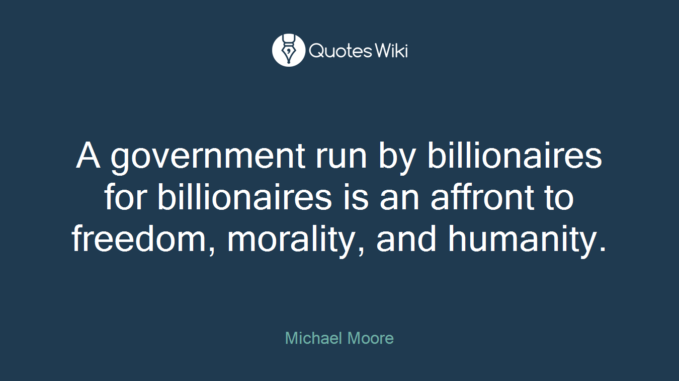 A government run by billionaires for billionaires is an affront to freedom, morality, and humanity.
