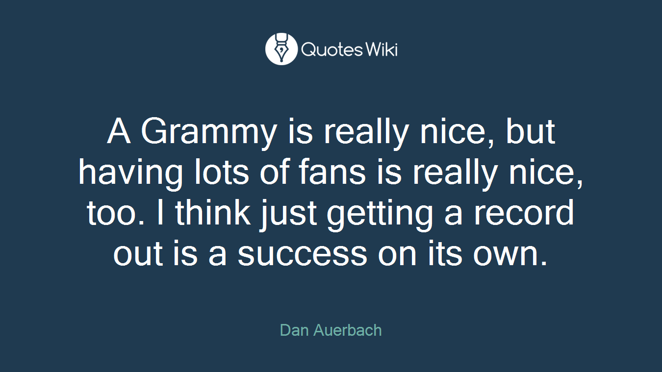 A Grammy is really nice, but having lots of fans is really nice, too. I think just getting a record out is a success on its own.