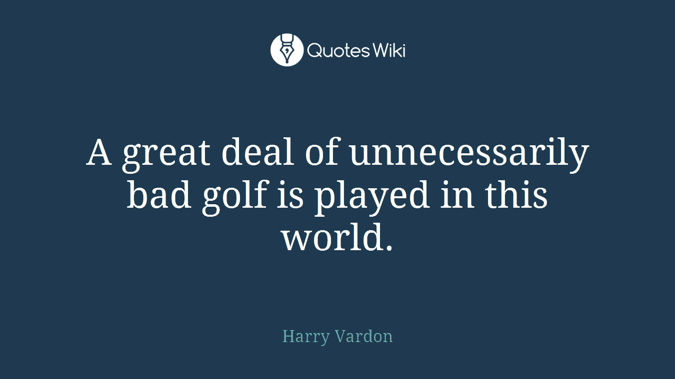 A great deal of unnecessarily bad golf is played in this world.