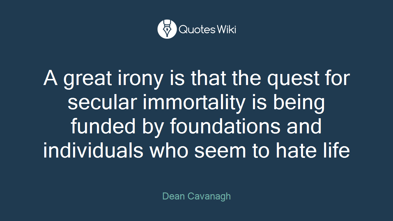A great irony is that the quest for secular immortality is being funded by foundations and individuals who seem to hate life