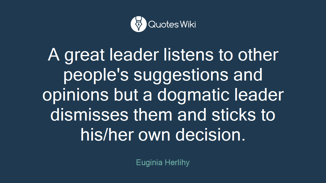 A great leader listens to other people's suggestions and opinions but a dogmatic leader dismisses them and sticks to his/her own decision.
