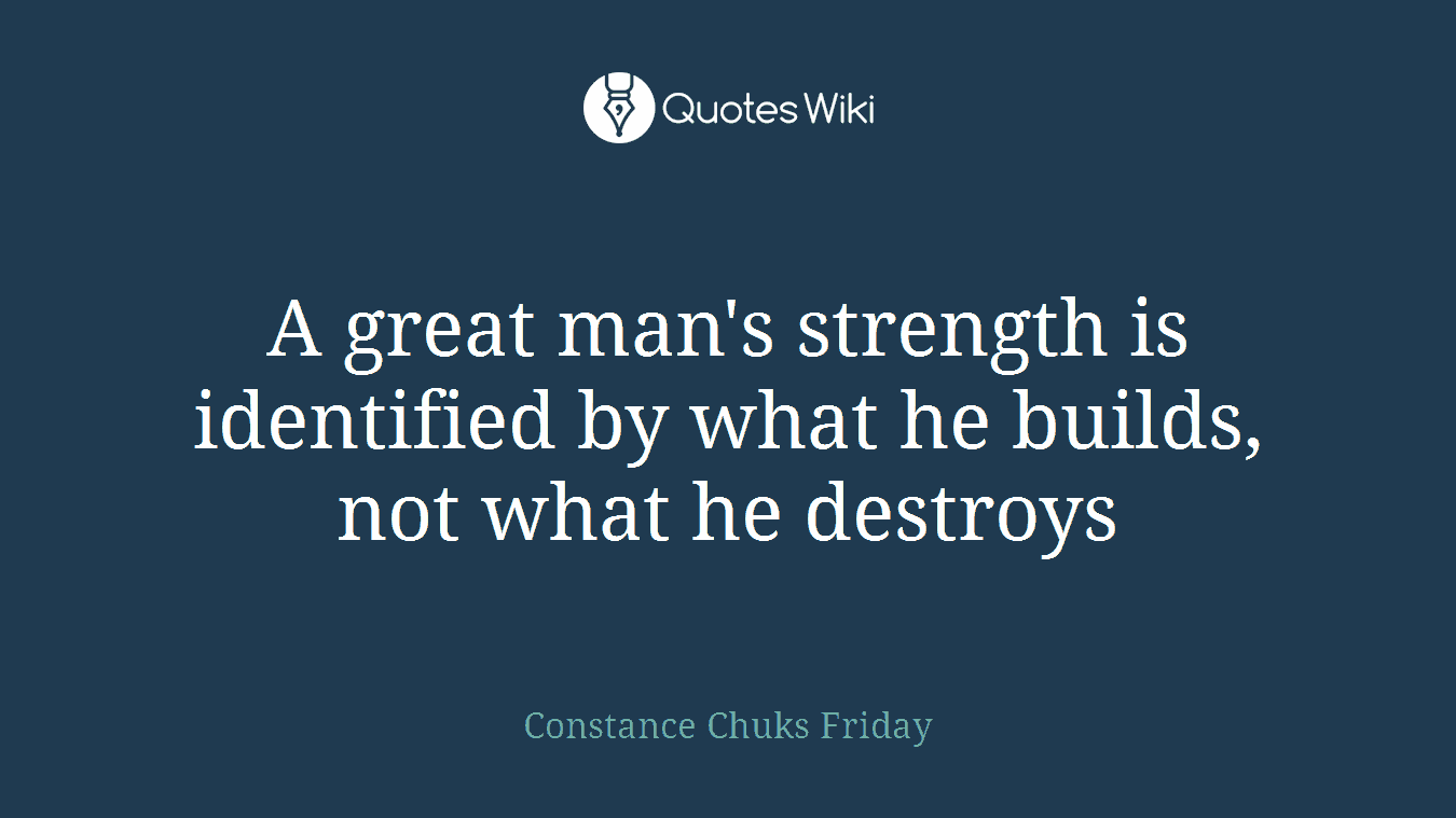 A great man's strength is identified by what he builds, not what he destroys