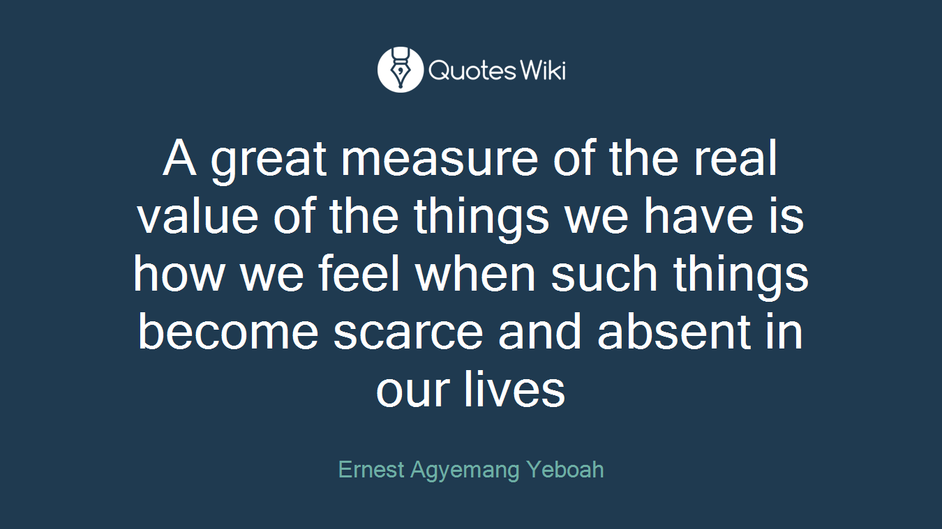 A great measure of the real value of the things we have is how we feel when such things become scarce and absent in our lives