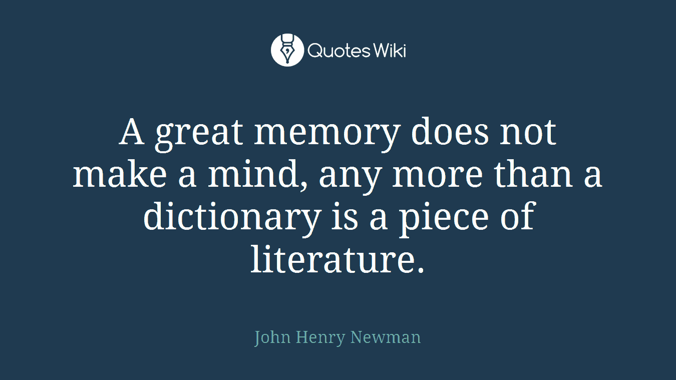 A great memory does not make a mind, any more than a dictionary is a piece of literature.