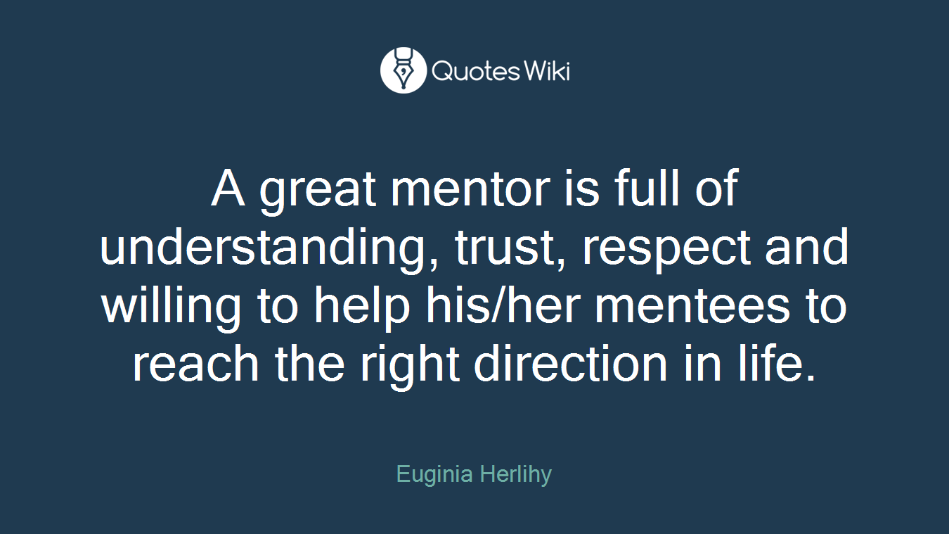 A great mentor is full of understanding, trust, respect and willing to help his/her mentees to reach the right direction in life.