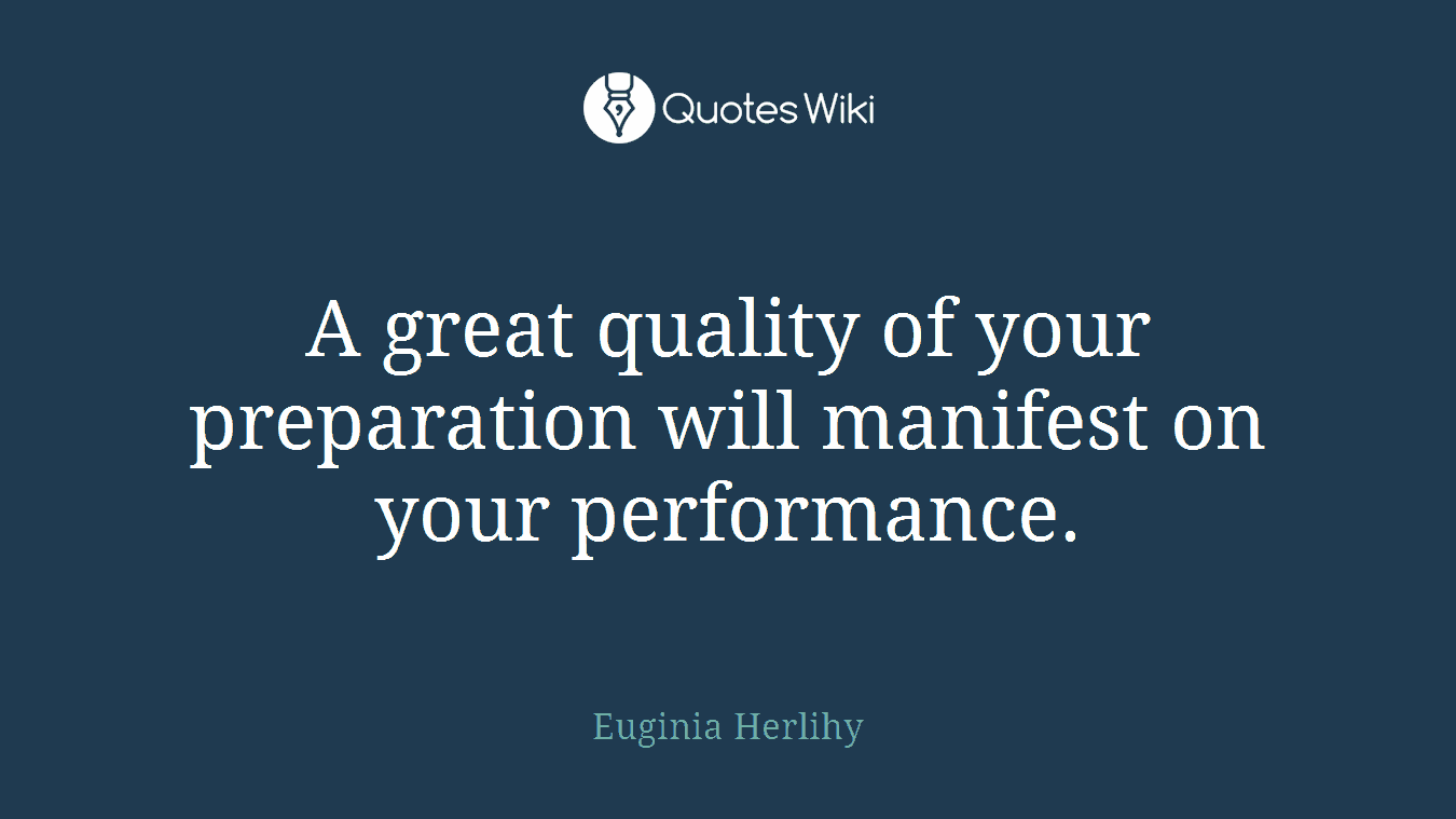 A great quality of your preparation will manifest on your performance.